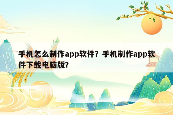 手机怎么制作app软件？手机制作app软件下载电脑版？