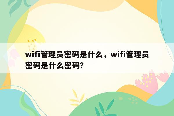 wifi管理员密码是什么，wifi管理员密码是什么密码？