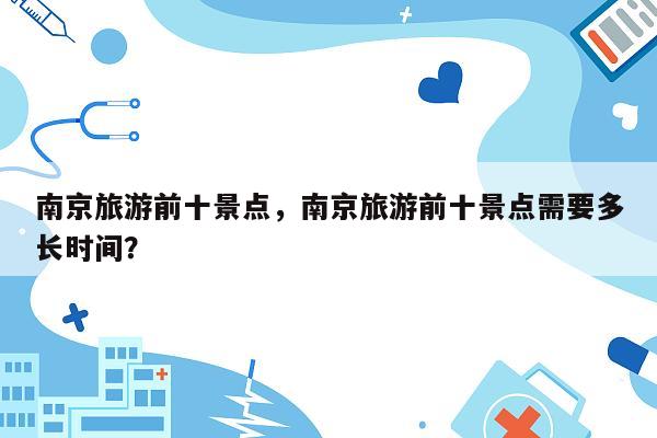 南京旅游前十景点，南京旅游前十景点需要多长时间？