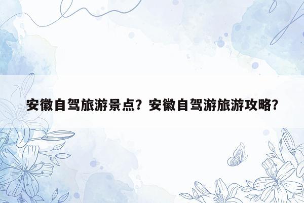 安徽自驾旅游景点？安徽自驾游旅游攻略？