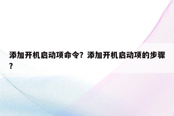 添加开机启动项命令？添加开机启动项的步骤？