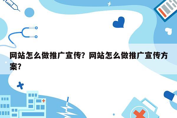 网站怎么做推广宣传？网站怎么做推广宣传方案？