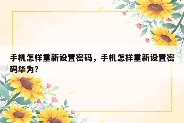 手机怎样重新设置密码，手机怎样重新设置密码华为？