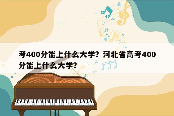 考400分能上什么大学？河北省高考400分能上什么大学？