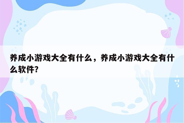 养成小游戏大全有什么，养成小游戏大全有什么软件？