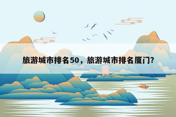 旅游城市排名50，旅游城市排名厦门？