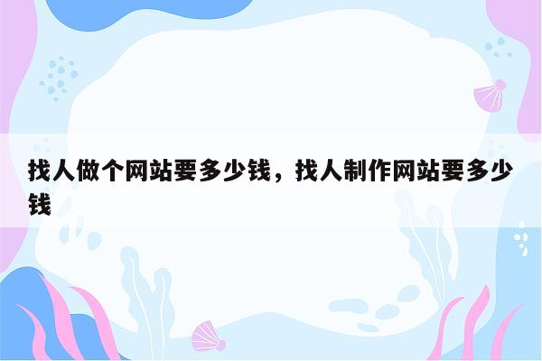 找人做个网站要多少钱，找人制作网站要多少钱