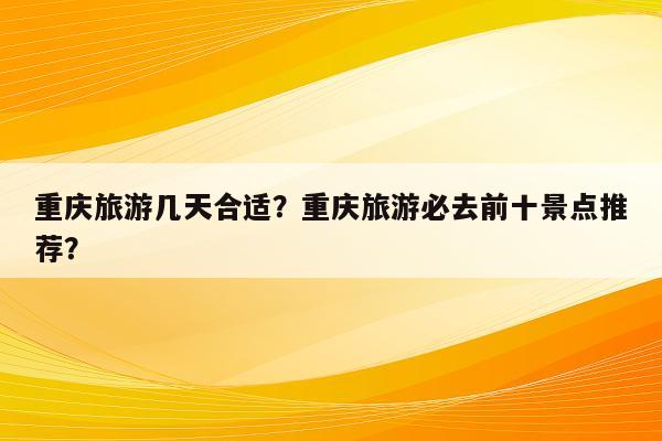 重庆旅游几天合适？重庆旅游必去前十景点推荐？