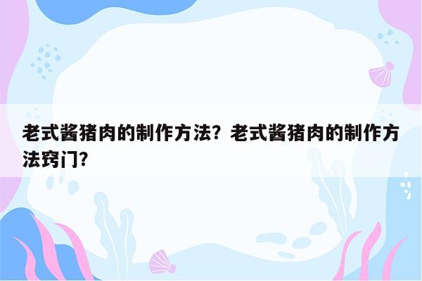 老式酱猪肉的制作方法？老式酱猪肉的制作方法窍门？