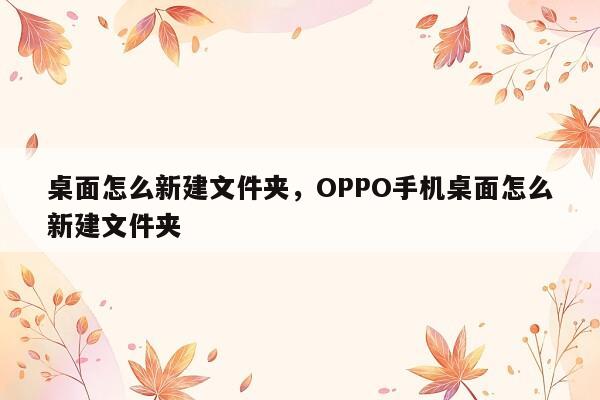 桌面怎么新建文件夹，OPPO手机桌面怎么新建文件夹