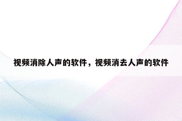 视频消除人声的软件，视频消去人声的软件