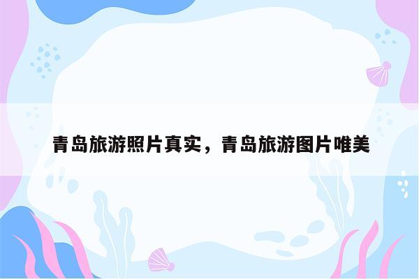 青岛旅游照片真实，青岛旅游图片唯美