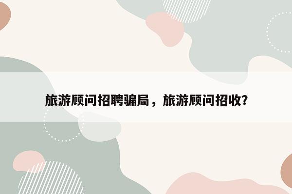 旅游顾问招聘骗局，旅游顾问招收？