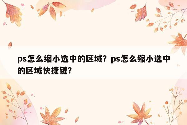 ps怎么缩小选中的区域？ps怎么缩小选中的区域快捷键？