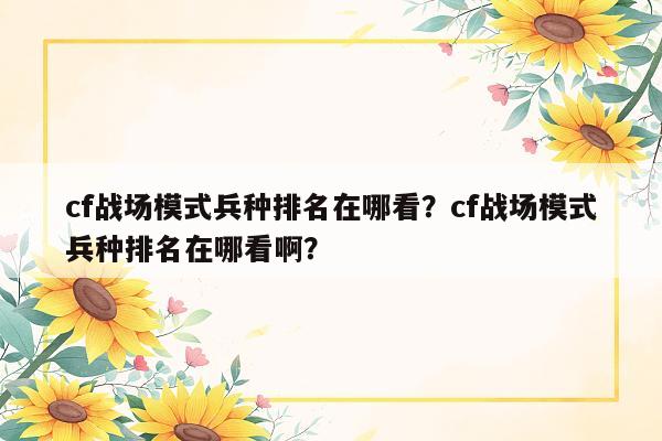 cf战场模式兵种排名在哪看？cf战场模式兵种排名在哪看啊？