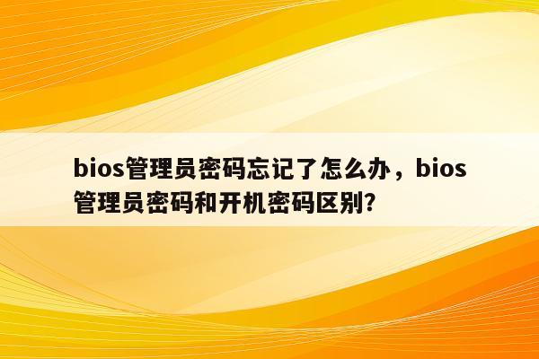 bios管理员密码忘记了怎么办，bios管理员密码和开机密码区别？