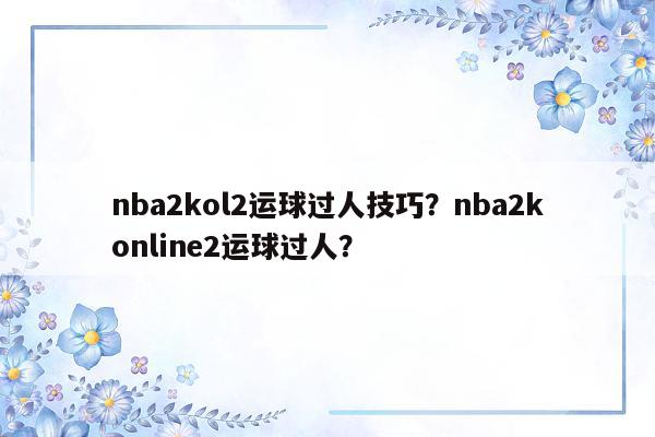 nba2kol2运球过人技巧？nba2konline2运球过人？