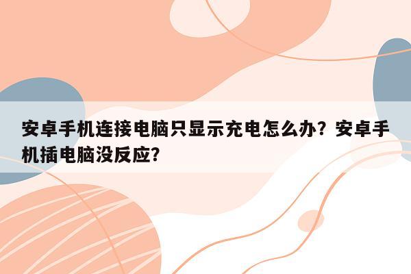 安卓手机连接电脑只显示充电怎么办？安卓手机插电脑没反应？