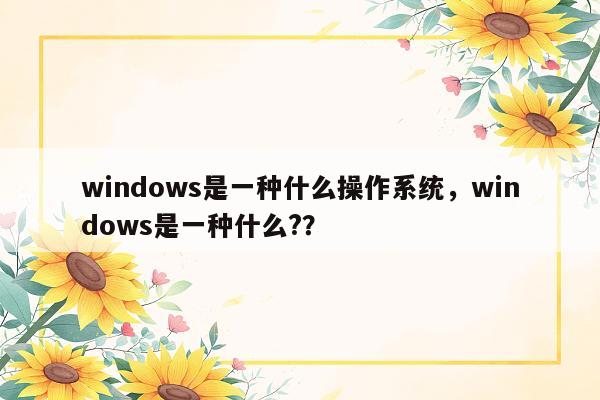 windows是一种什么操作系统，windows是一种什么?？