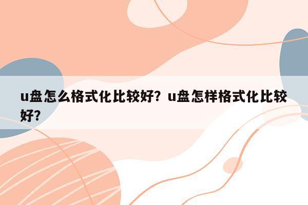 u盘怎么格式化比较好？u盘怎样格式化比较好？