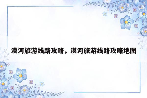 漠河旅游线路攻略，漠河旅游线路攻略地图