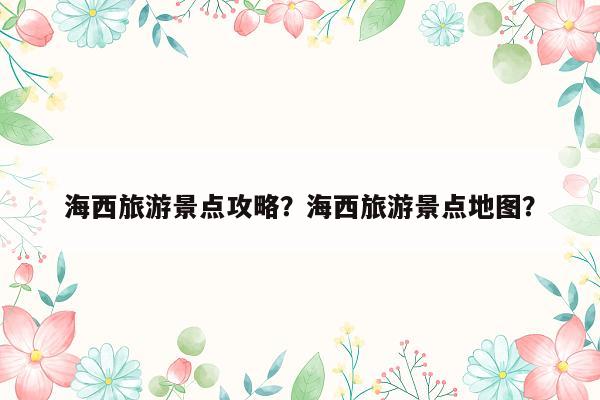 海西旅游景点攻略？海西旅游景点地图？