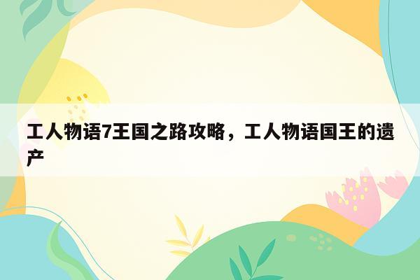 工人物语7王国之路攻略，工人物语国王的遗产