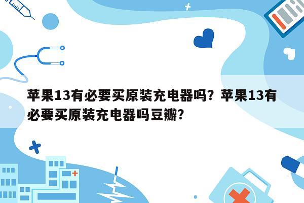 苹果13有必要买原装充电器吗？苹果13有必要买原装充电器吗豆瓣？