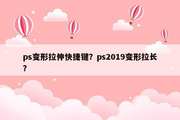 ps变形拉伸快捷键？ps2019变形拉长？