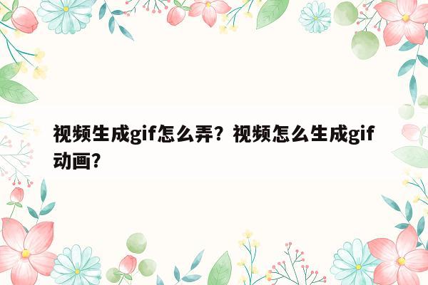 视频生成gif怎么弄？视频怎么生成gif动画？