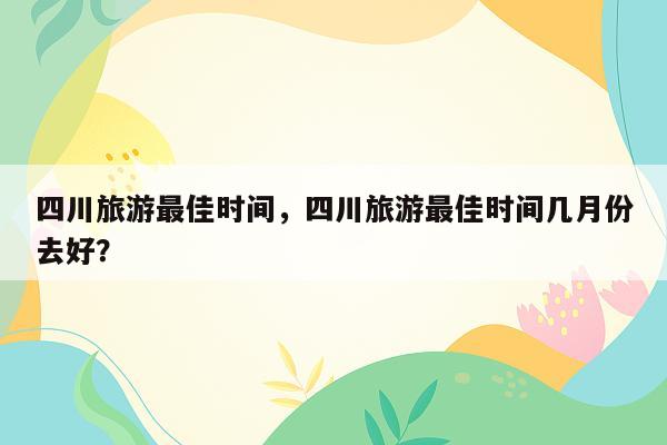 四川旅游最佳时间，四川旅游最佳时间几月份去好？