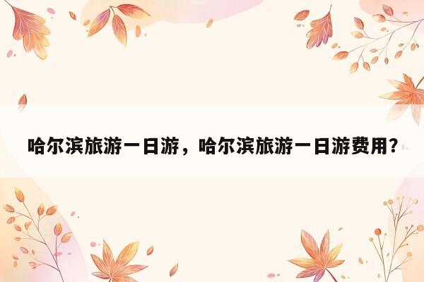 哈尔滨旅游一日游，哈尔滨旅游一日游费用？