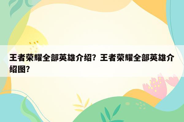 王者荣耀全部英雄介绍？王者荣耀全部英雄介绍图？