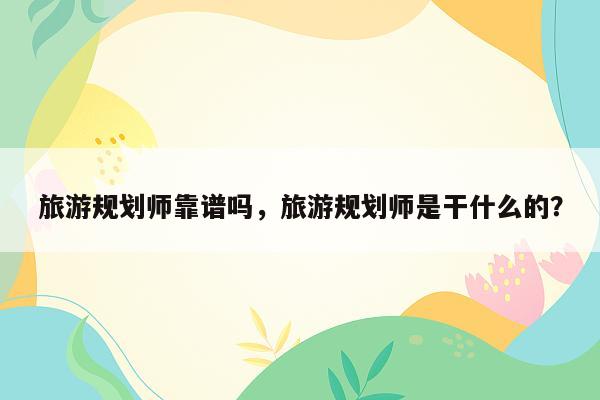 旅游规划师靠谱吗，旅游规划师是干什么的？