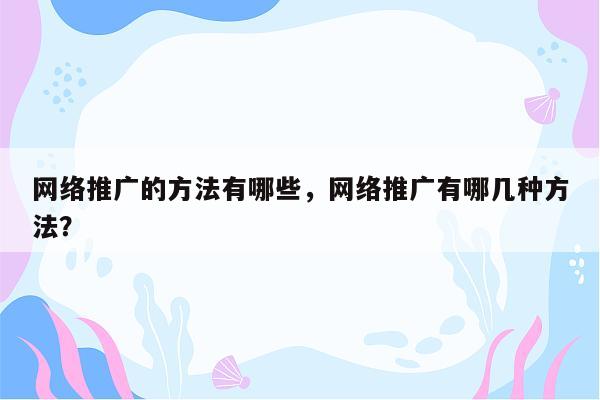 网络推广的方法有哪些，网络推广有哪几种方法？