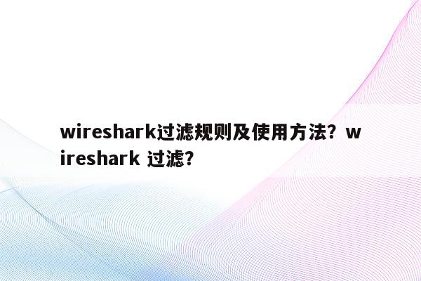 wireshark过滤规则及使用方法？wireshark 过滤？