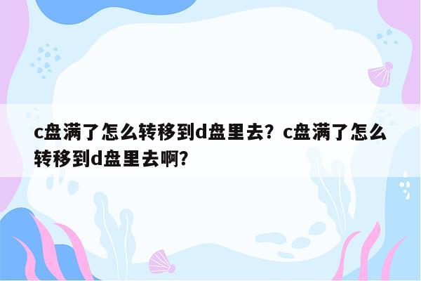 c盘满了怎么转移到d盘里去？c盘满了怎么转移到d盘里去啊？