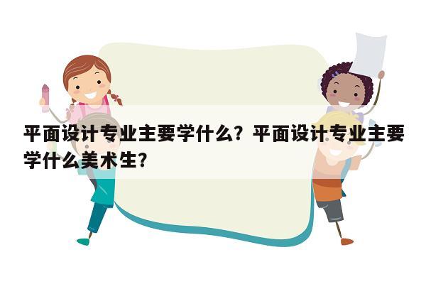 平面设计专业主要学什么？平面设计专业主要学什么美术生？