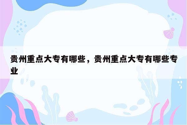 贵州重点大专有哪些，贵州重点大专有哪些专业