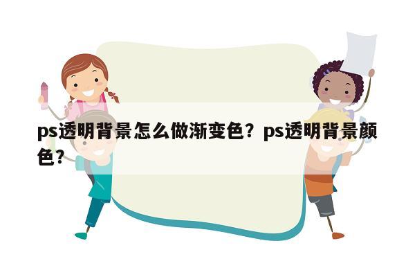 ps透明背景怎么做渐变色？ps透明背景颜色？