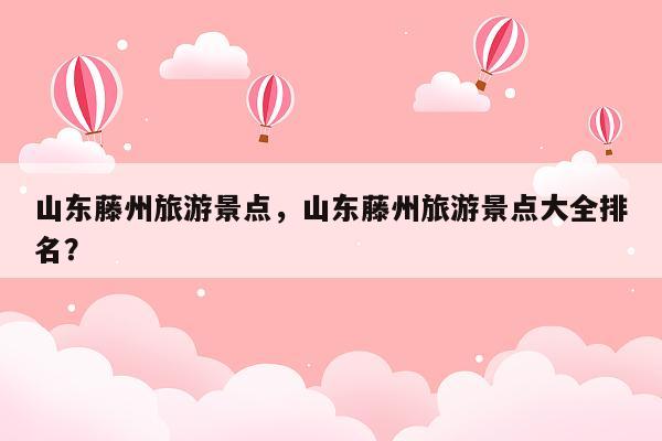 山东藤州旅游景点，山东藤州旅游景点大全排名？
