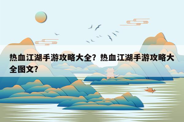 热血江湖手游攻略大全？热血江湖手游攻略大全图文？