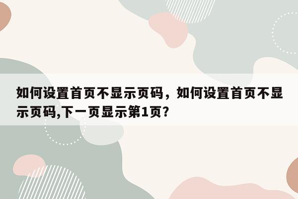 如何设置首页不显示页码，如何设置首页不显示页码,下一页显示第1页？