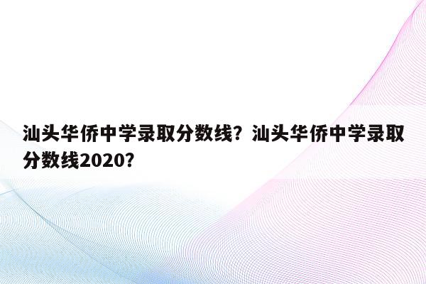 汕头华侨中学录取分数线？汕头华侨中学录取分数线2020？