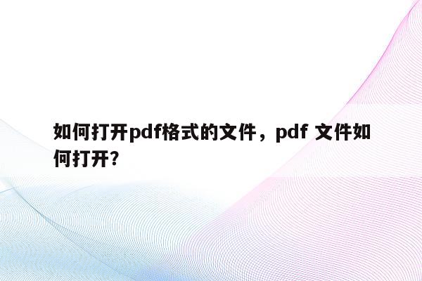 如何打开pdf格式的文件，pdf 文件如何打开？