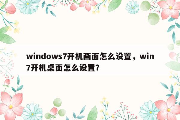 windows7开机画面怎么设置，win7开机桌面怎么设置？
