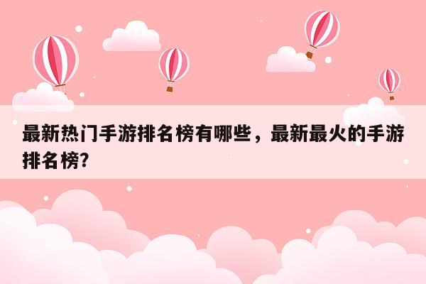 最新热门手游排名榜有哪些，最新最火的手游排名榜？