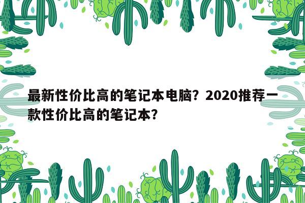 最新性价比高的笔记本电脑？2020推荐一款性价比高的笔记本？