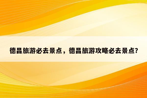 德昌旅游必去景点，德昌旅游攻略必去景点？