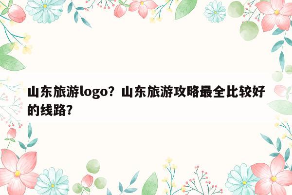 山东旅游logo？山东旅游攻略最全比较好的线路？